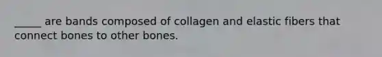 _____ are bands composed of collagen and elastic fibers that connect bones to other bones.