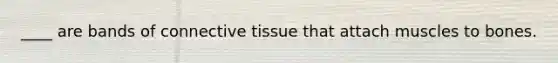 ____ are bands of connective tissue that attach muscles to bones.