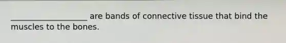 ___________________ are bands of connective tissue that bind the muscles to the bones.