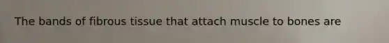 The bands of fibrous tissue that attach muscle to bones are
