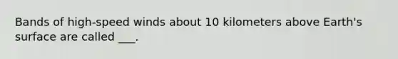 Bands of high-speed winds about 10 kilometers above Earth's surface are called ___.