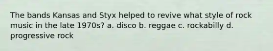 The bands Kansas and Styx helped to revive what style of rock music in the late 1970s? a. disco b. reggae c. rockabilly d. progressive rock