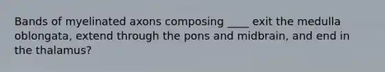 Bands of myelinated axons composing ____ exit the medulla oblongata, extend through the pons and midbrain, and end in the thalamus?