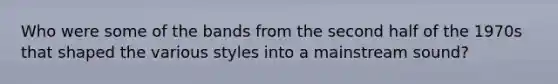 Who were some of the bands from the second half of the 1970s that shaped the various styles into a mainstream sound?