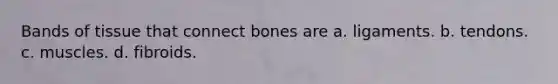 Bands of tissue that connect bones are a. ligaments. b. tendons. c. muscles. d. fibroids.