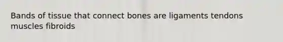 Bands of tissue that connect bones are ligaments tendons muscles fibroids