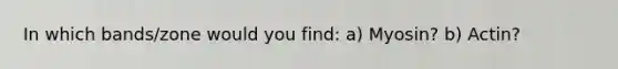 In which bands/zone would you find: a) Myosin? b) Actin?