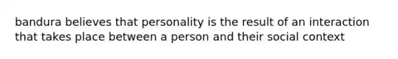 bandura believes that personality is the result of an interaction that takes place between a person and their social context