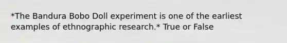 *The Bandura Bobo Doll experiment is one of the earliest examples of ethnographic research.* True or False