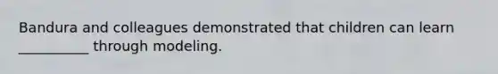 Bandura and colleagues demonstrated that children can learn __________ through modeling.