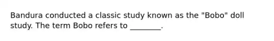 Bandura conducted a classic study known as the "Bobo" doll study. The term Bobo refers to ________.