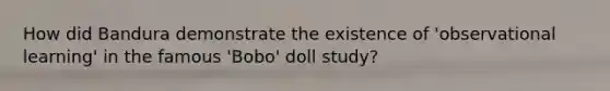 How did Bandura demonstrate the existence of 'observational learning' in the famous 'Bobo' doll study?