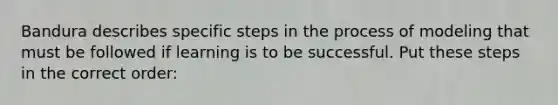 Bandura describes specific <a href='https://www.questionai.com/knowledge/kDpD5U0VN8-steps-in-the-process' class='anchor-knowledge'>steps in the process</a> of modeling that must be followed if learning is to be successful. Put these steps in the correct order: