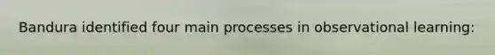 Bandura identified four main processes in observational learning: