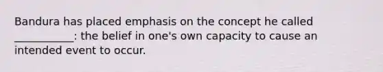 Bandura has placed emphasis on the concept he called ___________: the belief in one's own capacity to cause an intended event to occur.