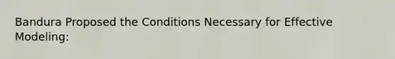 Bandura Proposed the Conditions Necessary for Effective Modeling: