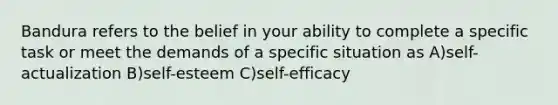 Bandura refers to the belief in your ability to complete a specific task or meet the demands of a specific situation as A)self-actualization B)self-esteem C)self-efficacy