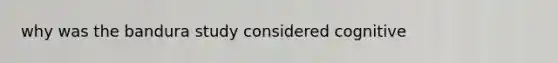 why was the bandura study considered cognitive