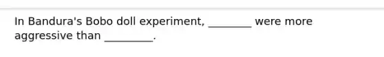 In Bandura's Bobo doll experiment, ________ were more aggressive than _________.