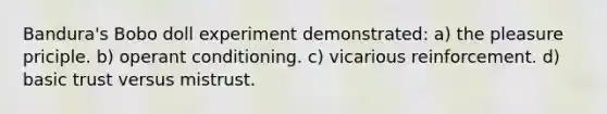 Bandura's Bobo doll experiment demonstrated: a) the pleasure priciple. b) operant conditioning. c) vicarious reinforcement. d) basic trust versus mistrust.