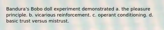 Bandura's Bobo doll experiment demonstrated a. the pleasure principle. b. vicarious reinforcement. c. operant conditioning. d. basic trust versus mistrust.
