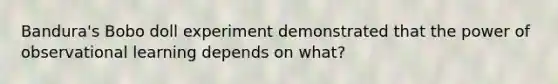 Bandura's Bobo doll experiment demonstrated that the power of observational learning depends on what?