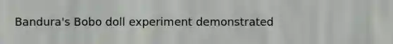 Bandura's Bobo doll experiment demonstrated