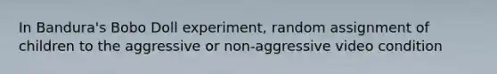 In Bandura's Bobo Doll experiment, random assignment of children to the aggressive or non-aggressive video condition