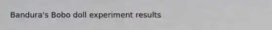 Bandura's Bobo doll experiment results