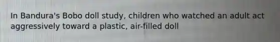 In Bandura's Bobo doll study, children who watched an adult act aggressively toward a plastic, air-filled doll