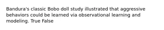 Bandura's classic Bobo doll study illustrated that aggressive behaviors could be learned via observational learning and modeling. True False