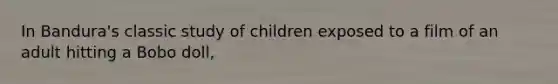 In Bandura's classic study of children exposed to a film of an adult hitting a Bobo doll,