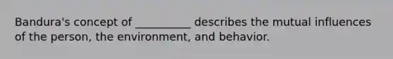 Bandura's concept of __________ describes the mutual influences of the person, the environment, and behavior.