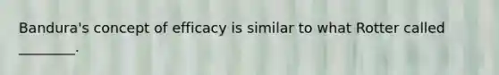 Bandura's concept of efficacy is similar to what Rotter called ________.