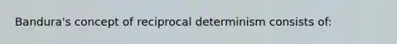 Bandura's concept of reciprocal determinism consists of: