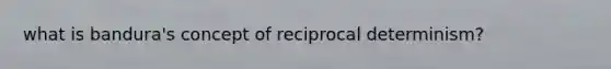 what is bandura's concept of reciprocal determinism?