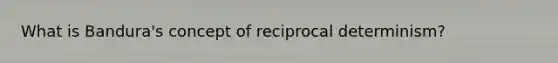 What is Bandura's concept of reciprocal determinism?