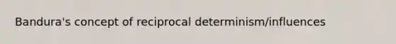 Bandura's concept of reciprocal determinism/influences