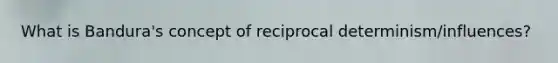 What is Bandura's concept of reciprocal determinism/influences?