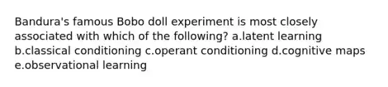 Bandura's famous Bobo doll experiment is most closely associated with which of the following? a.latent learning b.classical conditioning c.operant conditioning d.cognitive maps e.observational learning