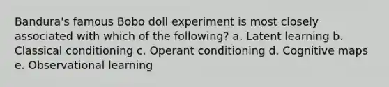 Bandura's famous Bobo doll experiment is most closely associated with which of the following? a. Latent learning b. Classical conditioning c. Operant conditioning d. Cognitive maps e. Observational learning