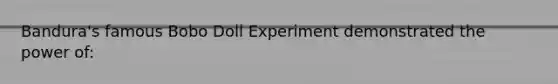 Bandura's famous Bobo Doll Experiment demonstrated the power of: