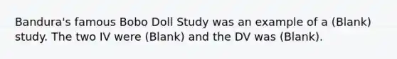 Bandura's famous Bobo Doll Study was an example of a (Blank) study. The two IV were (Blank) and the DV was (Blank).