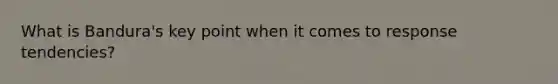 What is Bandura's key point when it comes to response tendencies?