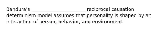 Bandura's _______________________ reciprocal causation determinism model assumes that personality is shaped by an interaction of person, behavior, and environment.