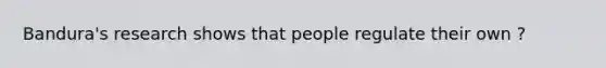 Bandura's research shows that people regulate their own ?