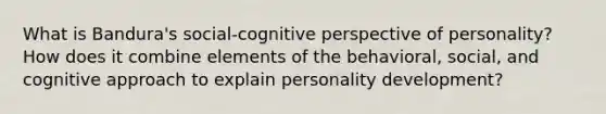 What is Bandura's social-cognitive perspective of personality? How does it combine elements of the behavioral, social, and cognitive approach to explain personality development?