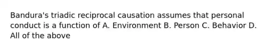 Bandura's triadic reciprocal causation assumes that personal conduct is a function of A. Environment B. Person C. Behavior D. All of the above