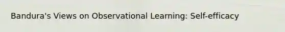 Bandura's Views on Observational Learning: Self-efficacy