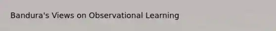 Bandura's Views on Observational Learning